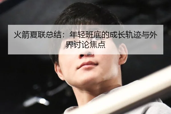火箭夏联总结：年轻班底的成长轨迹与外界讨论焦点